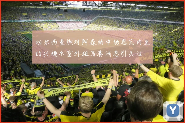 切尔西重燃对阿森纳中场恩瓦内里的兴趣冬窗外租马赛消息引关注