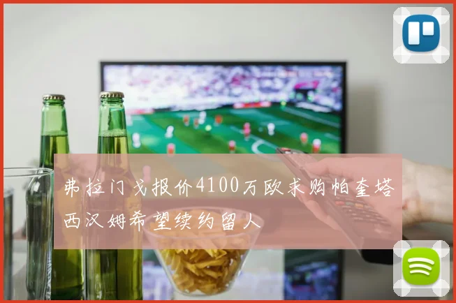 弗拉门戈报价4100万欧求购帕奎塔西汉姆希望续约留人