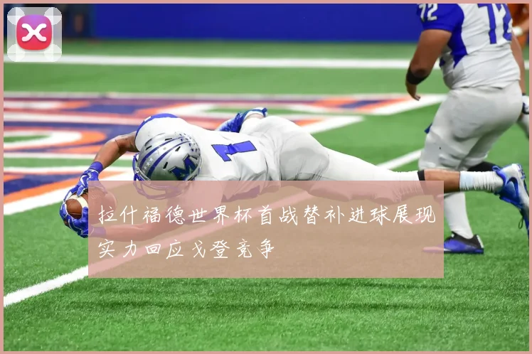 拉什福德世界杯首战替补进球展现实力回应戈登竞争