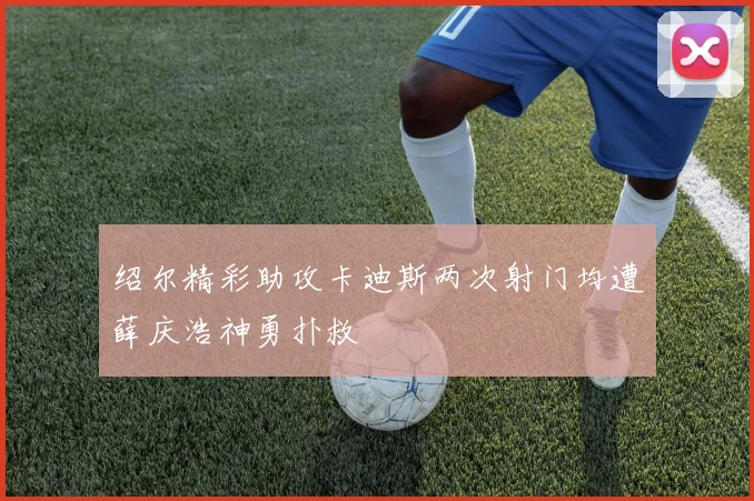 绍尔精彩助攻卡迪斯两次射门均遭薛庆浩神勇扑救