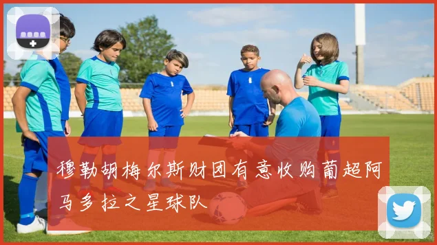 穆勒胡梅尔斯财团有意收购葡超阿马多拉之星球队
