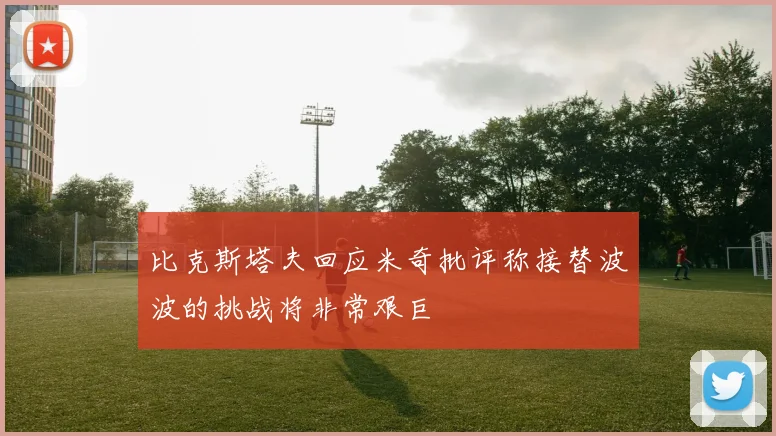 比克斯塔夫回应米奇批评称接替波波的挑战将非常艰巨