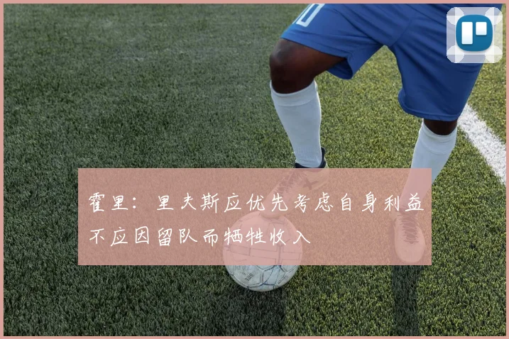 霍里：里夫斯应优先考虑自身利益不应因留队而牺牲收入