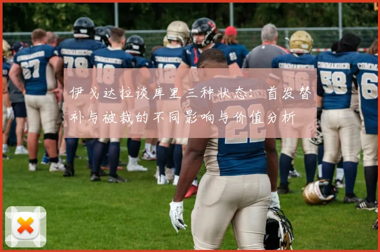 伊戈达拉谈库里三种状态：首发替补与被裁的不同影响与价值分析