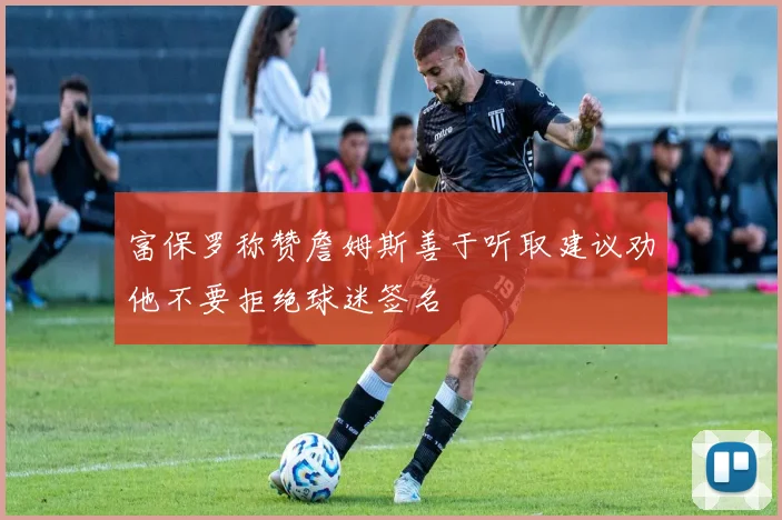 富保罗称赞詹姆斯善于听取建议劝他不要拒绝球迷签名