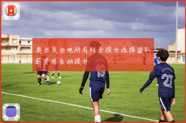 奥尔莫拒绝所有转会报价选择留队薪资将自动提升