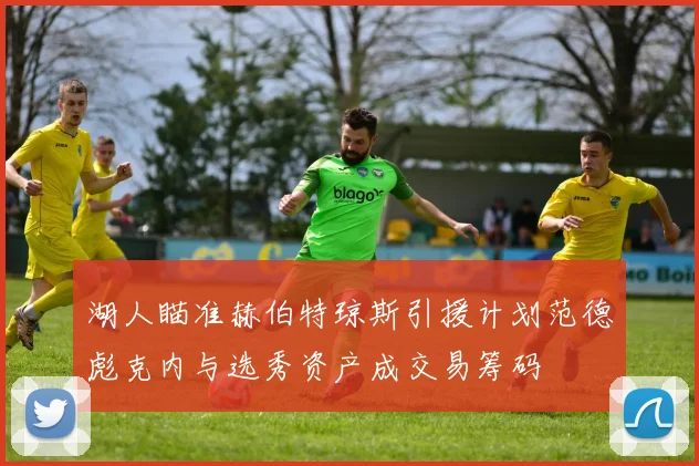 湖人瞄准赫伯特琼斯引援计划范德彪克内与选秀资产成交易筹码