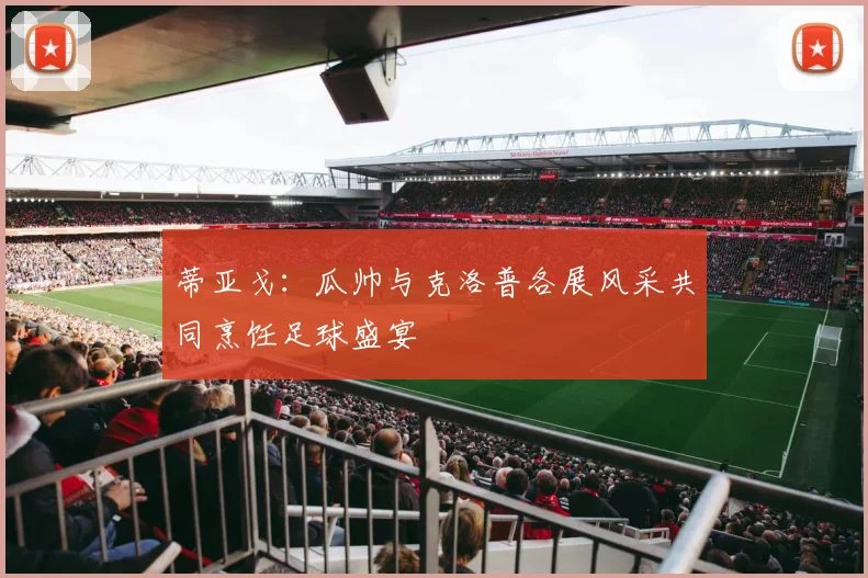 蒂亚戈：瓜帅与克洛普各展风采共同烹饪足球盛宴