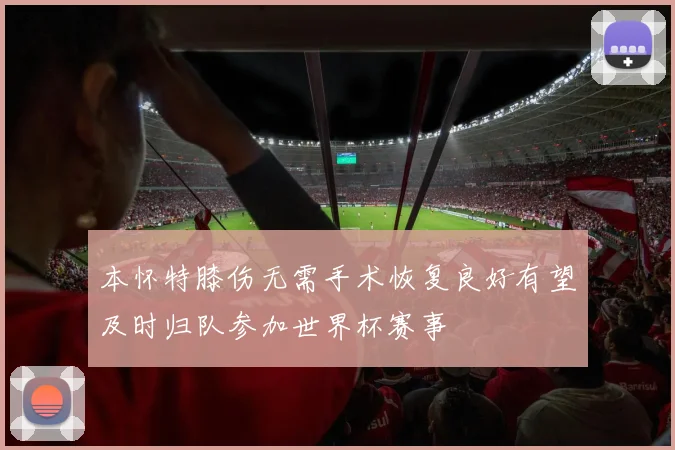 本怀特膝伤无需手术恢复良好有望及时归队参加世界杯赛事