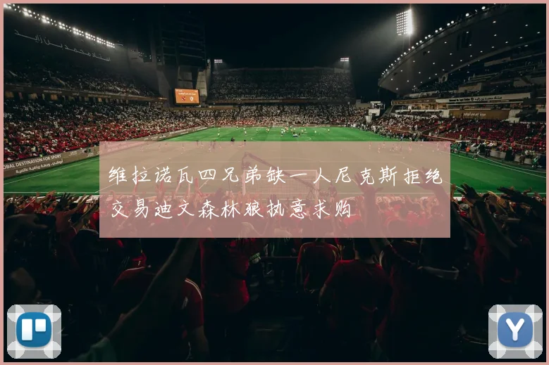 维拉诺瓦四兄弟缺一人尼克斯拒绝交易迪文森林狼执意求购